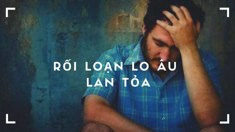 Rối Loạn Lo Âu Lan Tỏa: Tổng Quan Nguyên Nhân, Triệu Chứng Và Điều Trị